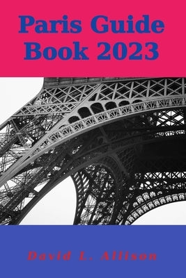 Paris Guide Book 2023: Your Ultimate Guide to Embracing the City of Lights by Allison, David L.