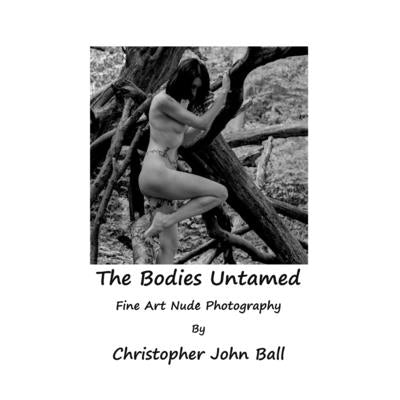 The Bodies Untamed: Fine Art Nude Photography by John Ball, Christopher