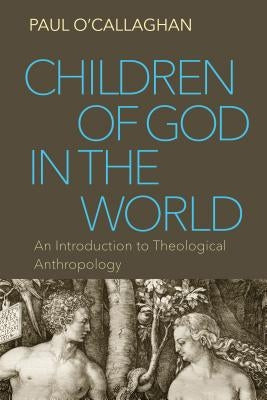 Children of God in the World: An Introduction to Theological Anthropology by O'Callaghan, Paul