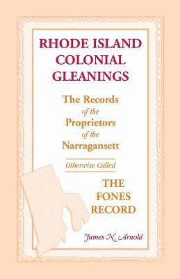 Rhode Island Colonial Gleanings: The Records of the Proprietors of the Narragansett, Otherwise Called the Fones Record. Rhode Island Colonial Gleaning by Arnold, James N.