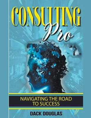 Consulting Pro: Navigating The Road To Success by Douglas, Dack