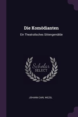 Die Komödianten: Ein Theatralisches Sittengemälde by Wezel, Johann Carl