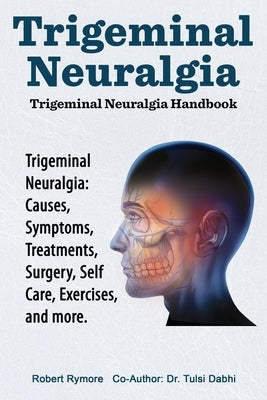 Trigeminal Neuralgia: Trigeminal Neuralgia Handbook. Trigeminal Neuralgia: Causes, Symptoms, Treatments, Surgery, Self-Care, Exercises, and more. by Dabhi, Tulsi
