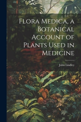 Flora Medica, a Botanical Account of Plants Used in Medicine by Lindley, John