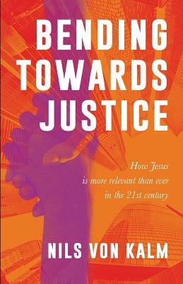 Bending Towards Justice: How Jesus is more relevant than ever in the 21st Century by Von Kalm, Nils