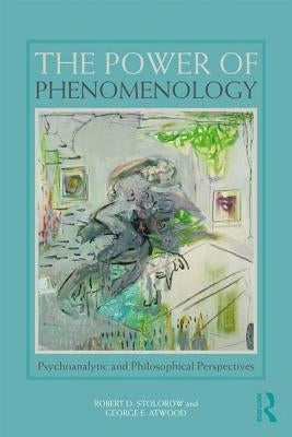 The Power of Phenomenology: Psychoanalytic and Philosophical Perspectives by Stolorow, Robert D.