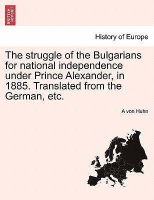 The Struggle of the Bulgarians for National Independence Under Prince Alexander, in 1885. Translated from the German, Etc. by Huhn, A. Von