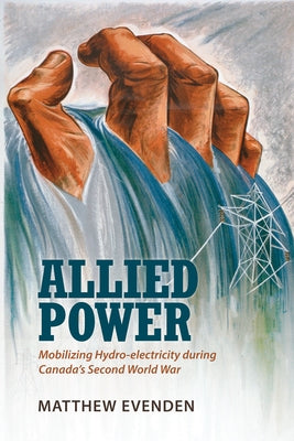 Allied Power: Mobilizing Hydro-electricity during Canada's Second World War by Evenden, Matthew