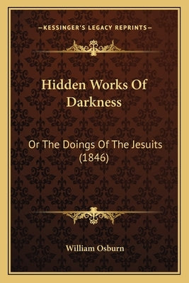 Hidden Works Of Darkness: Or The Doings Of The Jesuits (1846) by Osburn, William
