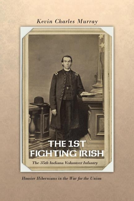 The 1st Fighting Irish: The 35th Indiana Volunteer Infantry: Hoosier Hibernians in the War for the Union by Murray, Kevin