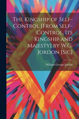 The Kingship of Self-Control [From Self-Control, Its Kingship and Majesty] by W.G. Jordon [Sic] by Jordan, William George