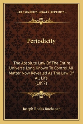 Periodicity: The Absolute Law Of The Entire Universe Long Known To Control All Matter Now Revealed As The Law Of All Life (1897) by Buchanan, Joseph Rodes