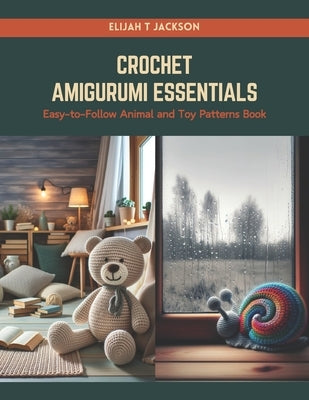 Crochet Amigurumi Essentials: Easy-to-Follow Animal and Toy Patterns Book by Jackson, Elijah T.