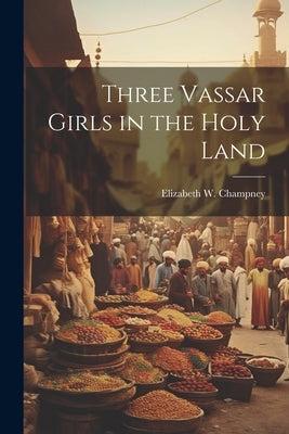Three Vassar Girls in the Holy Land by Champney, Elizabeth W. (Elizabeth Wil