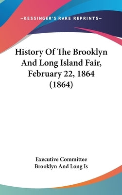 History Of The Brooklyn And Long Island Fair, February 22, 1864 (1864) by Executive Committee Brooklyn and Long Is