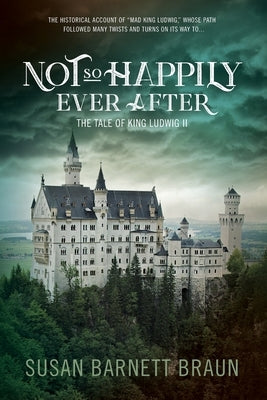 Not So Happily Ever After: The Life of King Ludwig II by Braun, Susan Barnett