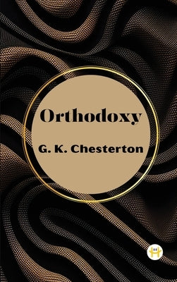 Orthodoxy by G. K. Chesterton by Chesterton, G. K.