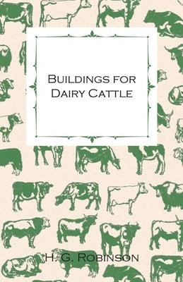 Buildings for Dairy Cattle - With Information on Cowsheds, Milking Sheds and Loose Boxes by Robinson, H. G.