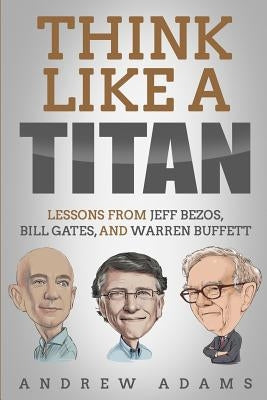 Think Like a Titan: Lessons from Jeff Bezos, Bill Gates and Warren Buffett by Adams, Andrew