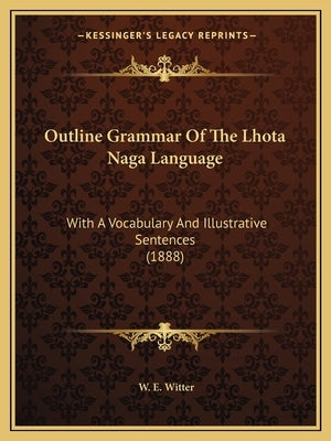 Outline Grammar Of The Lhota Naga Language: With A Vocabulary And Illustrative Sentences (1888) by Witter, W. E.