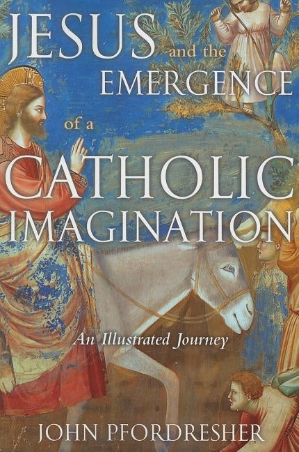 Jesus and the Emergence of a Catholic Imagination: An Illustrated Journey by Pfordresher, John