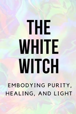 The White Witch: Embodying Purity, Healing, and Light by Callaghan, Nichole