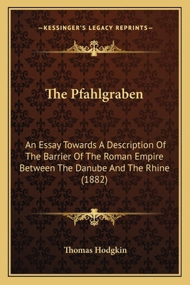The Pfahlgraben: An Essay Towards A Description Of The Barrier Of The Roman Empire Between The Danube And The Rhine (1882) by Hodgkin, Thomas