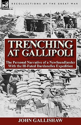 Trenching at Gallipoli: The Personal Narrative of a Newfoundlander with the Ill-Fated Dardanelles Expedition by Gallishaw, John