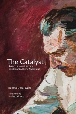 The Catalyst: Rudolf Von Leyden and India's Artistic Awakening by Gehi, Reema Desai