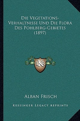 Die Vegetations-Verhaltnisse Und Die Flora Des Pohlberg-Gebietes (1897) by Frisch, Alban