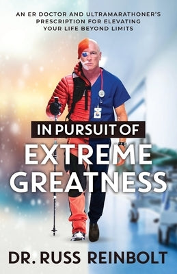 In Pursuit of Extreme Greatness: An ER Doctor and Ultramarathoner's Prescription for Elevating Your Life Beyond Limits by Reinbolt, Russ