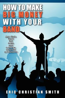 How To Make BIG MONEY with Your BAND - Any Style: Rock, Rap, Alternative, Punk, Jazz, Classical, or Country by Smith, Eric Christian