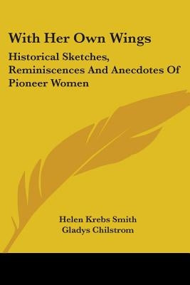 With Her Own Wings: Historical Sketches, Reminiscences And Anecdotes Of Pioneer Women by Smith, Helen Krebs
