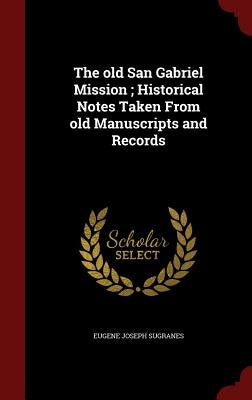 The old San Gabriel Mission; Historical Notes Taken From old Manuscripts and Records by Sugranes, Eugene Joseph