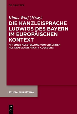 Die Kanzleisprache Ludwigs Des Bayern Im Europäischen Kontext: Mit Einer Ausstellung Von Urkunden Aus Dem Staatsarchiv Augsburg by Wolf, Klaus