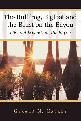 The Bullfrog, Bigfoot and the Beast on the Bayou: Life and Legends on the Bayou by Caskey, Gerald N.