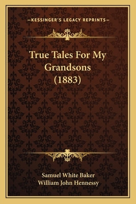 True Tales For My Grandsons (1883) by Baker, Samuel White