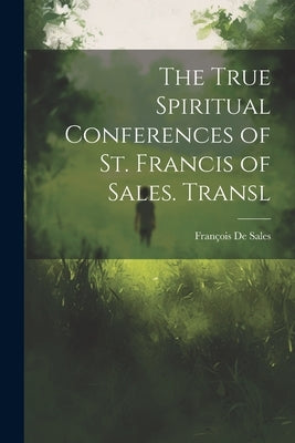 The True Spiritual Conferences of St. Francis of Sales. Transl by de Sales, FranÃ§ois