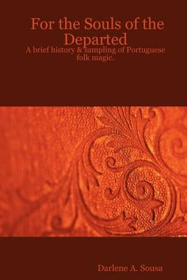 For the Souls of the Departed: A brief history & sampling of Portuguese folk magic. by Sousa, Darlene A.