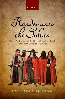 Render Unto the Sultan: Power, Authority, and the Greek Orthodox Church in the Early Ottoman Centuries by Papademetriou, Tom