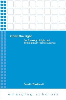 Christ the Light: The Theology of Light and Illumination in Thomas Aquinas by Whidden, David L., III
