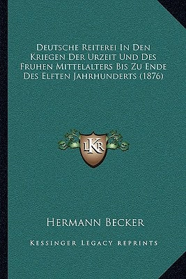 Deutsche Reiterei In Den Kriegen Der Urzeit Und Des Fruhen Mittelalters Bis Zu Ende Des Elften Jahrhunderts (1876) by Becker, Hermann