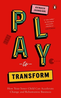 Play to Transform: How Your Inner Child Can Accelerate Change and Rehumanize Business by Jhangiani, Avinash