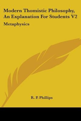 Modern Thomistic Philosophy, An Explanation For Students V2: Metaphysics by Phillips, R. P.