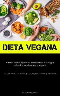 Dieta Vegana: Recetas hechas de plantas para una vida más larga y saludable para hombres y mujeres (Salud renal y sodio para vegetar by Maxwell, Quentin