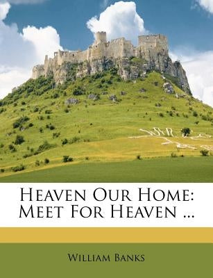 Heaven Our Home: Meet For Heaven ... by Branks, William