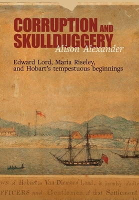 Corruption and Skullduggery: Edward Lord, Maria Riseley and Hobart's tempestuous beginnings by Alexander, Alison