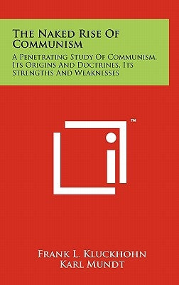 The Naked Rise Of Communism: A Penetrating Study Of Communism, Its Origins And Doctrines, Its Strengths And Weaknesses by Kluckhohn, Frank L.
