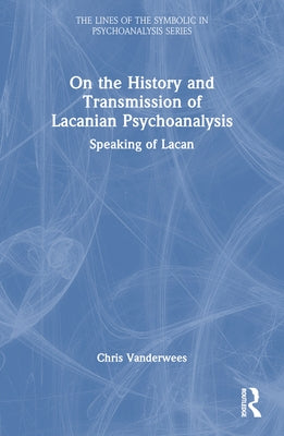 On the History and Transmission of Lacanian Psychoanalysis: Speaking of Lacan by Vanderwees, Chris