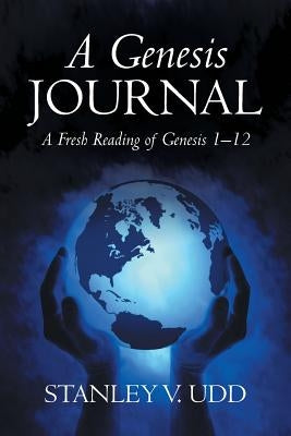 A Genesis Journal: A Fresh Reading of Genesis 1-12 by Udd, Stanley V.